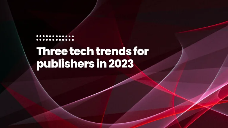 Three tech trends for publishers in 2023 Three tech trends for publishers in 2023
