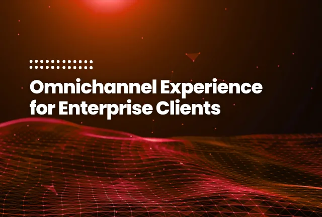 Omnichannel Experience for Enterprise Clients